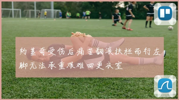 约基奇受伤后痛苦翻滚扶栏而行左脚无法承重艰难回更衣室