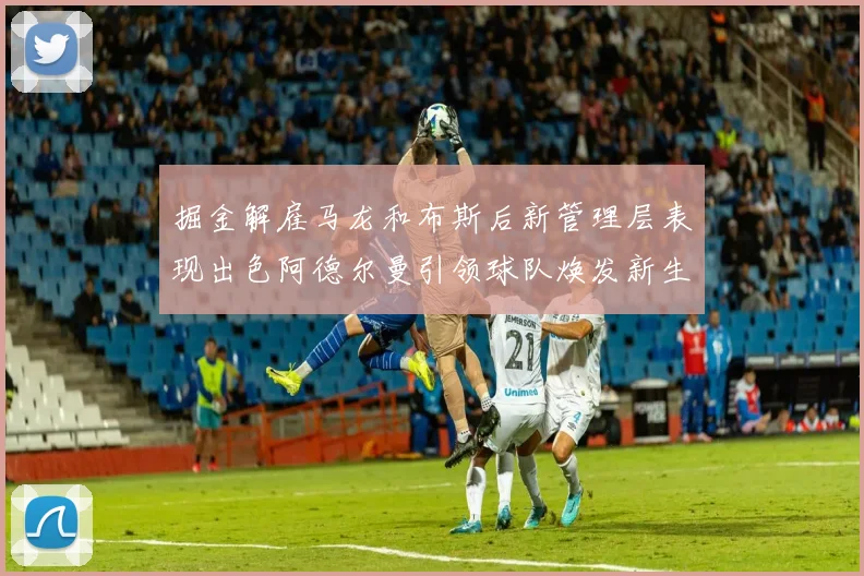 掘金解雇马龙和布斯后新管理层表现出色阿德尔曼引领球队焕发新生