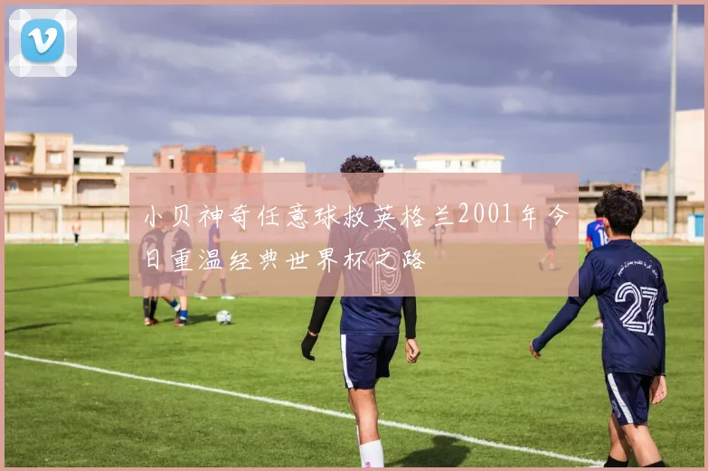 小贝神奇任意球救英格兰2001年今日重温经典世界杯之路