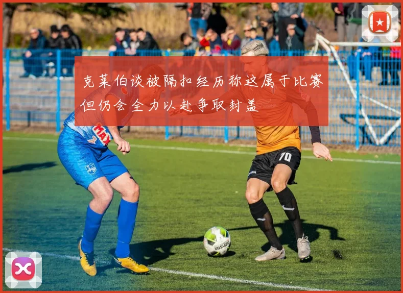 克莱伯谈被隔扣经历称这属于比赛但仍会全力以赴争取封盖