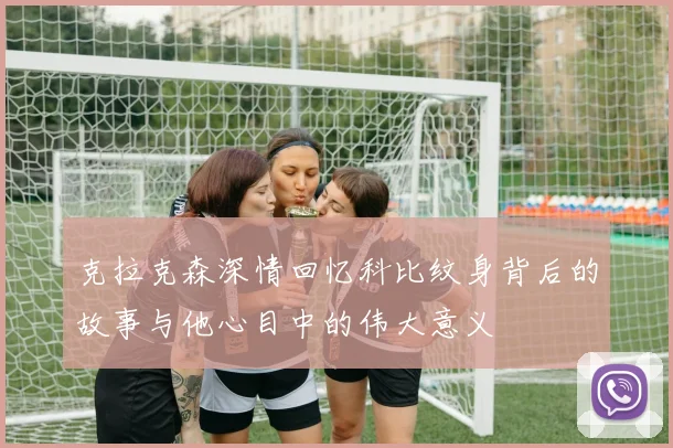 克拉克森深情回忆科比纹身背后的故事与他心目中的伟大意义