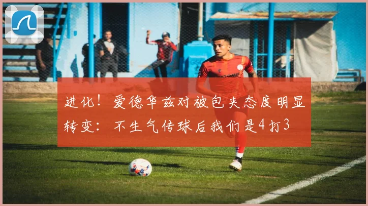 进化！爱德华兹对被包夹态度明显转变：不生气传球后我们是4打3