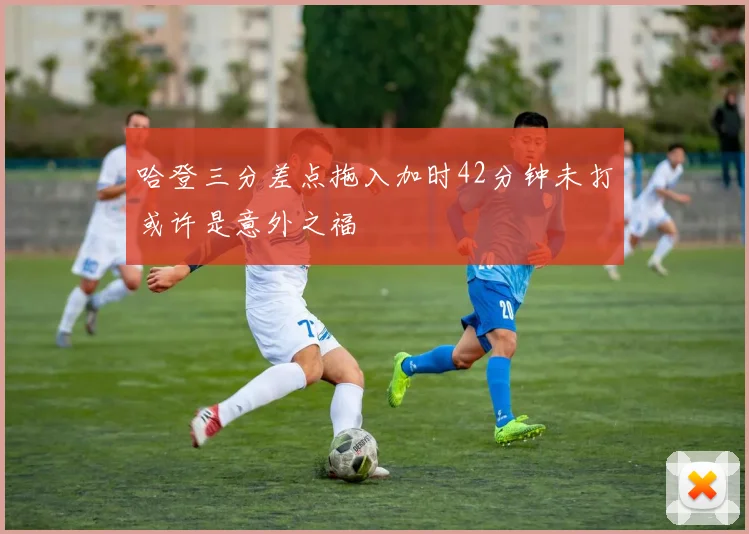 哈登三分差点拖入加时42分钟未打或许是意外之福