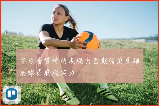 字母哥赞特纳表现出色期待更多雄鹿球员展现实力