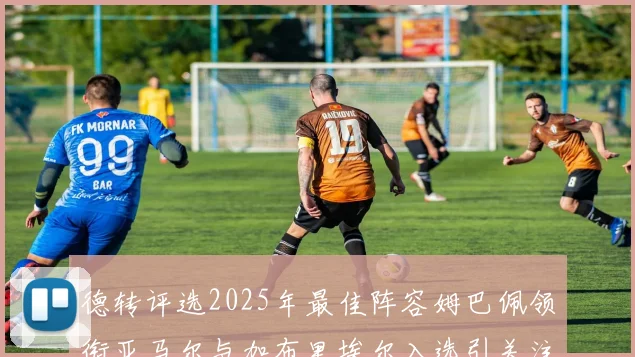 德转评选2025年最佳阵容姆巴佩领衔亚马尔与加布里埃尔入选引关注