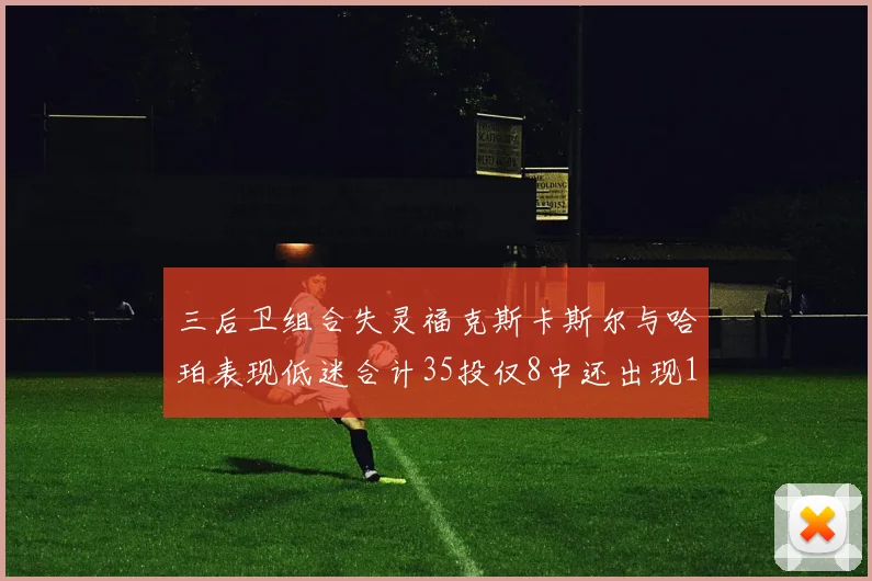 三后卫组合失灵福克斯卡斯尔与哈珀表现低迷合计35投仅8中还出现10次失误