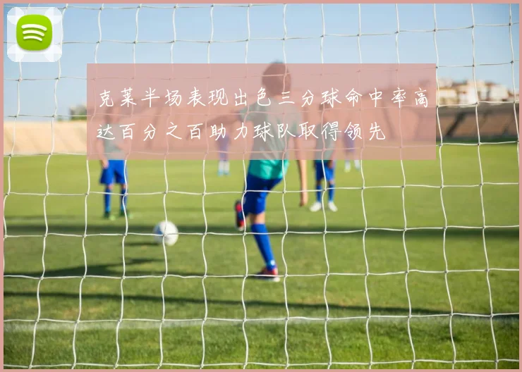 克莱半场表现出色三分球命中率高达百分之百助力球队取得领先