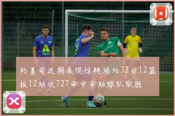 约基奇近期表现惊艳场均32分12篮板12助攻727命中率助球队取胜