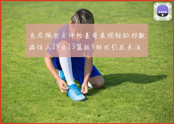 克尼佩尔点评约基奇表现轻松却数据惊人29分13篮板9助攻引发关注