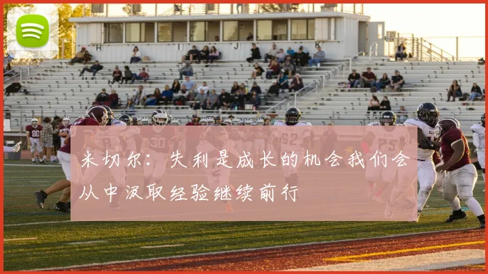 米切尔：失利是成长的机会我们会从中汲取经验继续前行