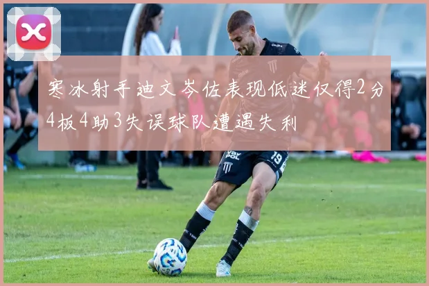 寒冰射手迪文岑佐表现低迷仅得2分4板4助3失误球队遭遇失利
