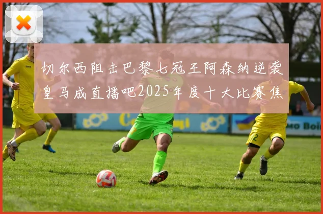 切尔西阻击巴黎七冠王阿森纳逆袭皇马成直播吧2025年度十大比赛焦点