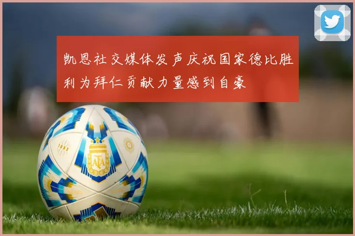 凯恩社交媒体发声庆祝国家德比胜利为拜仁贡献力量感到自豪