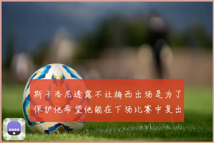 斯卡洛尼透露不让梅西出场是为了保护他希望他能在下场比赛中复出