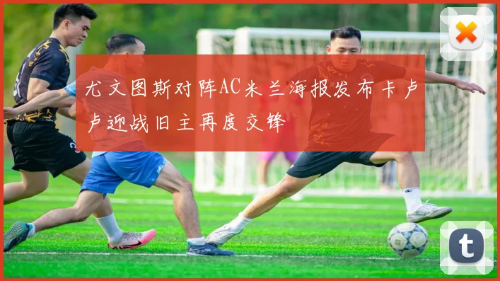尤文图斯对阵AC米兰海报发布卡卢卢迎战旧主再度交锋