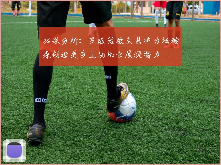 拓媒分析：罗威若被交易将为杨瀚森创造更多上场机会展现潜力