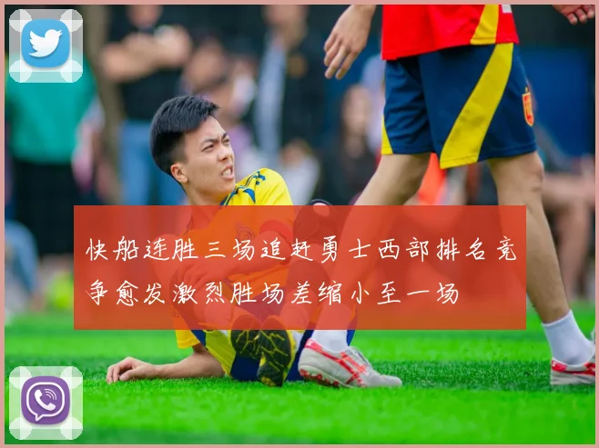 快船连胜三场追赶勇士西部排名竞争愈发激烈胜场差缩小至一场