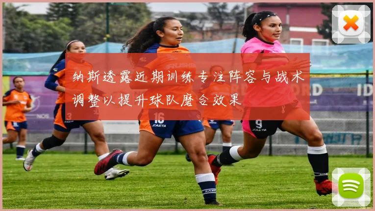 纳斯透露近期训练专注阵容与战术调整以提升球队磨合效果