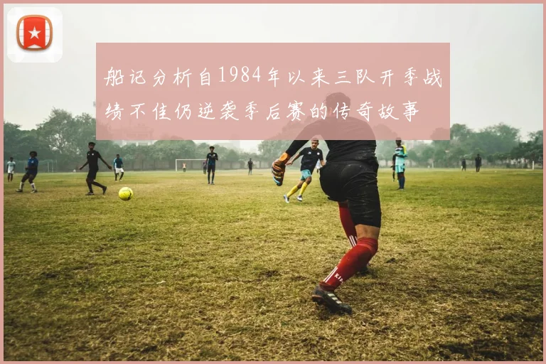 船记分析自1984年以来三队开季战绩不佳仍逆袭季后赛的传奇故事