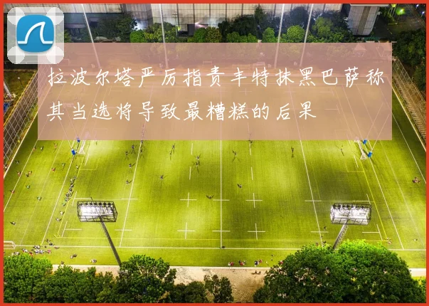 拉波尔塔严厉指责丰特抹黑巴萨称其当选将导致最糟糕的后果