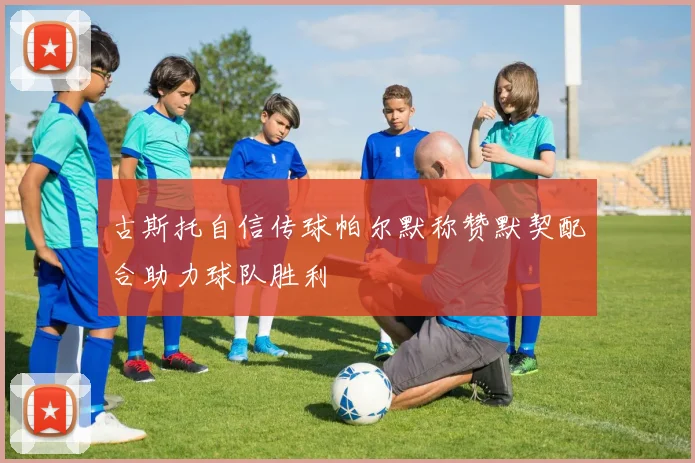 古斯托自信传球帕尔默称赞默契配合助力球队胜利