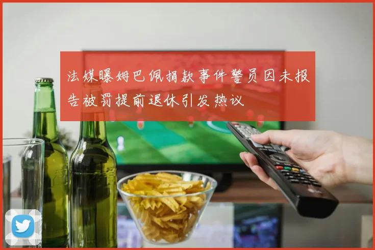 法媒曝姆巴佩捐款事件警员因未报告被罚提前退休引发热议