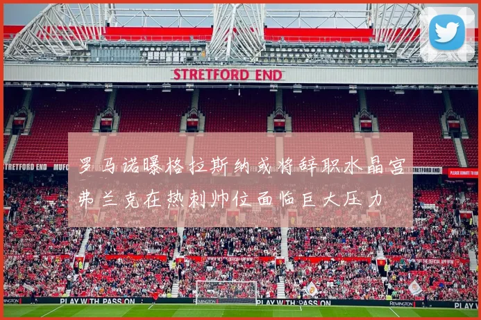 罗马诺曝格拉斯纳或将辞职水晶宫弗兰克在热刺帅位面临巨大压力