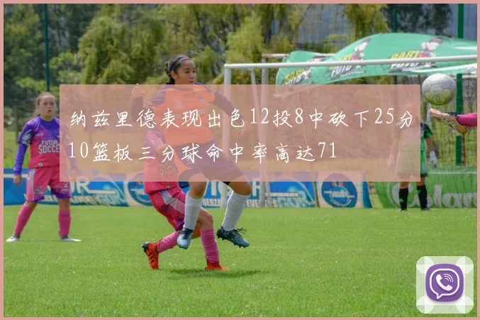 纳兹里德表现出色12投8中砍下25分10篮板三分球命中率高达71