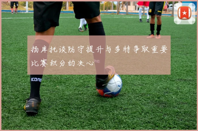 扬库托谈防守提升与多特争取重要比赛积分的决心