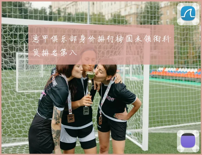 意甲俱乐部身价排行榜国米领衔科莫排名第八