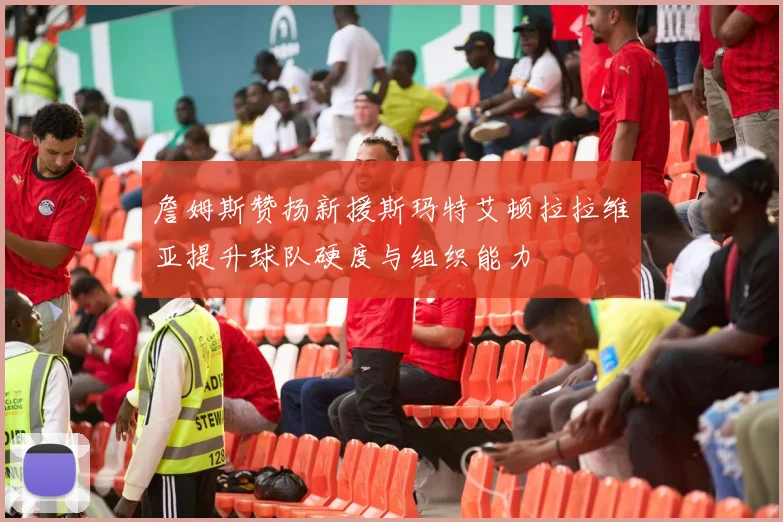 詹姆斯赞扬新援斯玛特艾顿拉拉维亚提升球队硬度与组织能力