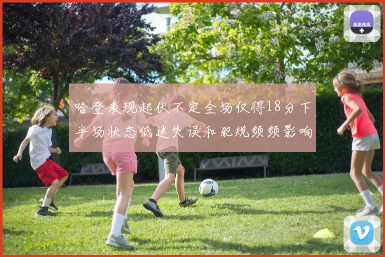 哈登表现起伏不定全场仅得18分下半场状态低迷失误和犯规频频影响球队表现