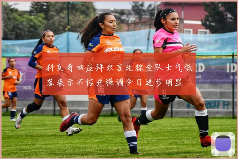 科瓦奇回应拜尔言论称全队士气低落表示不信并强调今日进步明显