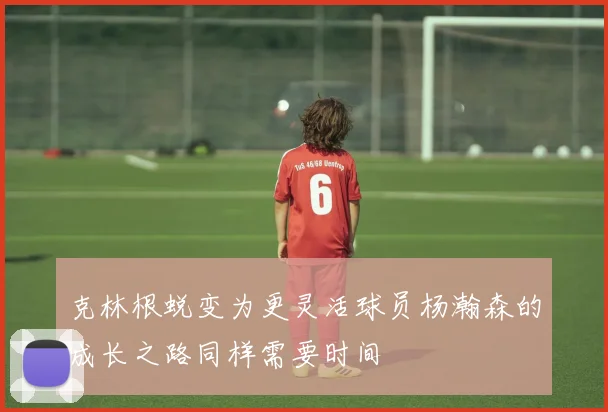 克林根蜕变为更灵活球员杨瀚森的成长之路同样需要时间