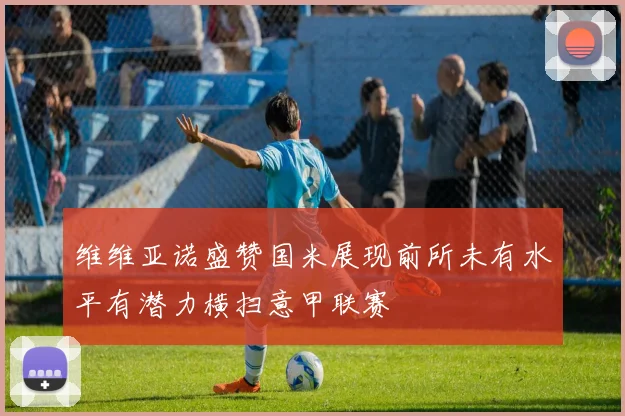 维维亚诺盛赞国米展现前所未有水平有潜力横扫意甲联赛