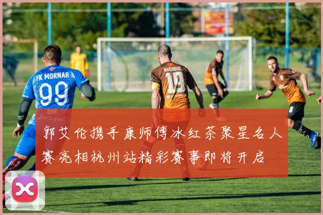 郭艾伦携手康师傅冰红茶聚星名人赛亮相杭州站精彩赛事即将开启