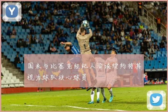 国米与比塞克经纪人洽谈续约将其视为球队核心球员